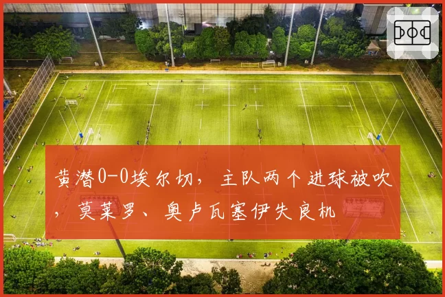 黄潜0-0埃尔切,主队两个进球被吹,莫莱罗、奥卢瓦塞伊失良机
