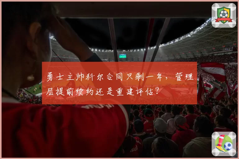 勇士主帅科尔合同只剩一年，管理层提前续约还是重建评估？