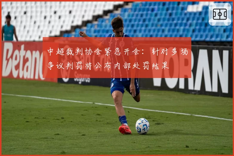 中超裁判协会紧急开会：针对多场争议判罚将公布内部处罚结果