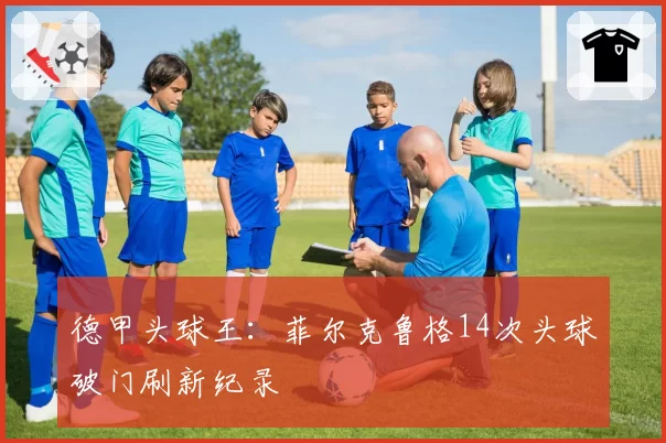 德甲头球王:菲尔克鲁格14次头球破门刷新纪录