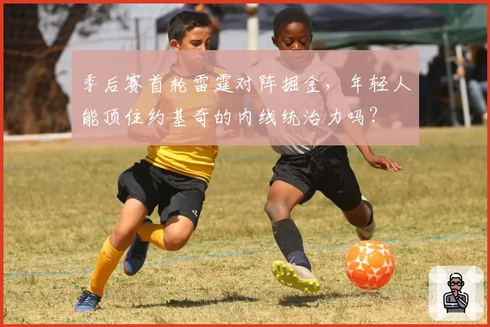 季后赛首轮雷霆对阵掘金,年轻人能顶住约基奇的内线统治力吗?