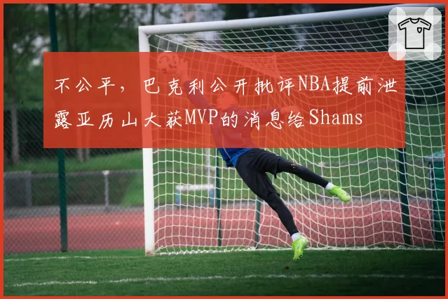 不公平，巴克利公开批评NBA提前泄露亚历山大获MVP的消息给Shams