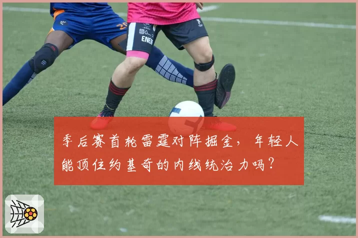 季后赛首轮雷霆对阵掘金,年轻人能顶住约基奇的内线统治力吗?