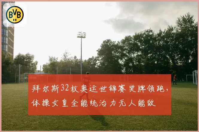 拜尔斯32枚奥运世锦赛奖牌领跑，体操女皇全能统治力无人能敌