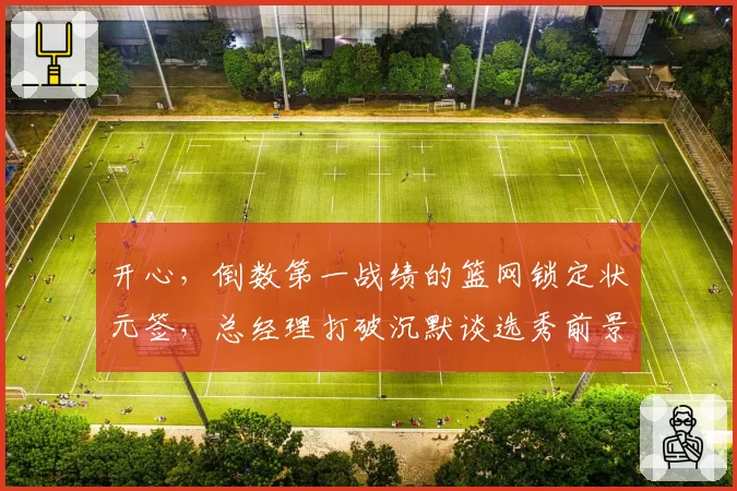 开心,倒数第一战绩的篮网锁定状元签,总经理打破沉默谈选秀前景