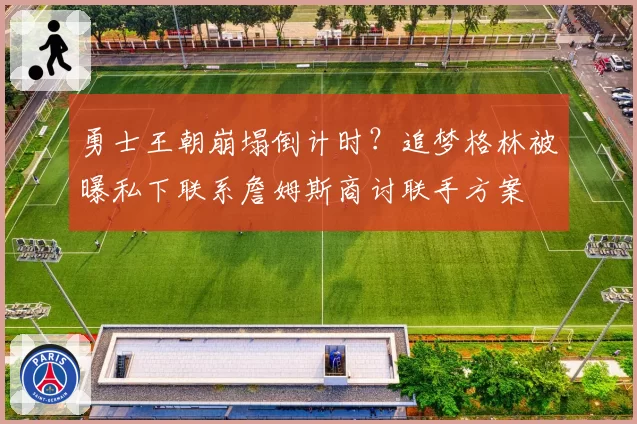 勇士王朝崩塌倒计时？追梦格林被曝私下联系詹姆斯商讨联手方案