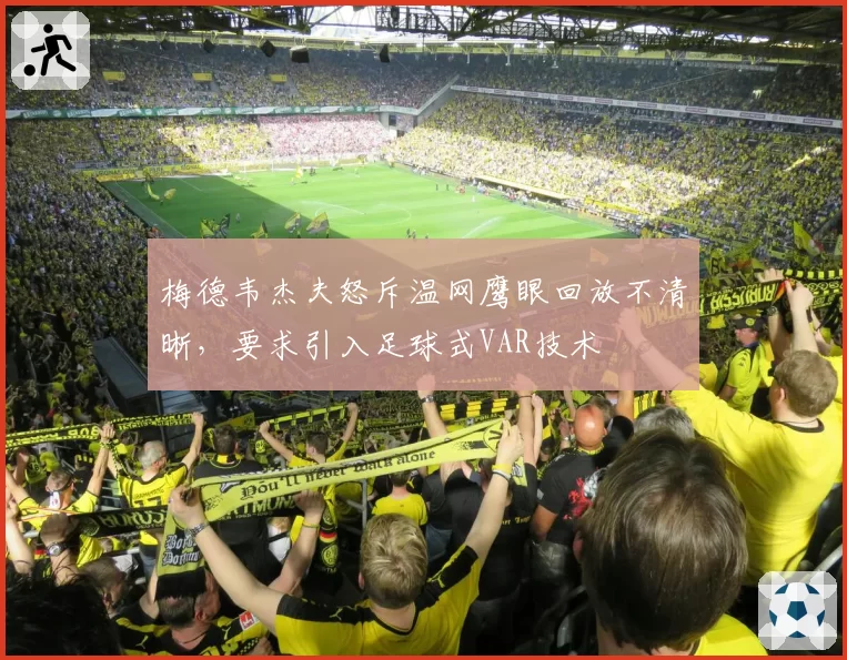 梅德韦杰夫怒斥温网鹰眼回放不清晰，要求引入足球式VAR技术