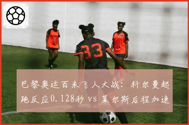 巴黎奥运百米飞人大战:科尔曼起跑反应0.128秒 vs 莱尔斯后程加速11.2米_秒